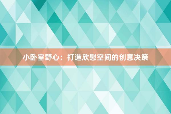 小卧室野心：打造欣慰空间的创意决策