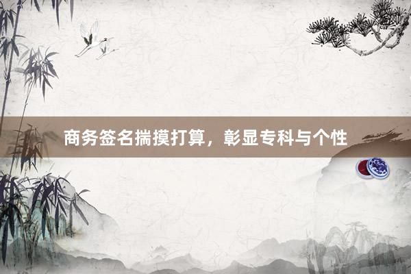 商务签名揣摸打算，彰显专科与个性
