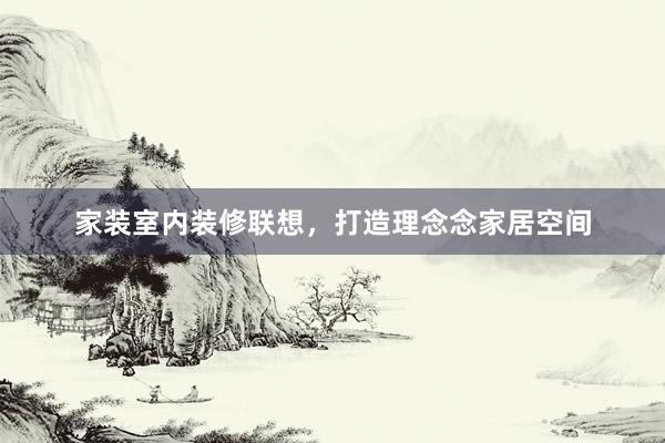 家装室内装修联想，打造理念念家居空间