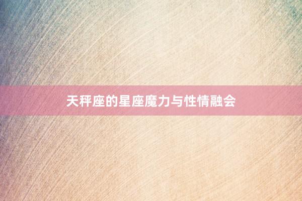 天秤座的星座魔力与性情融会