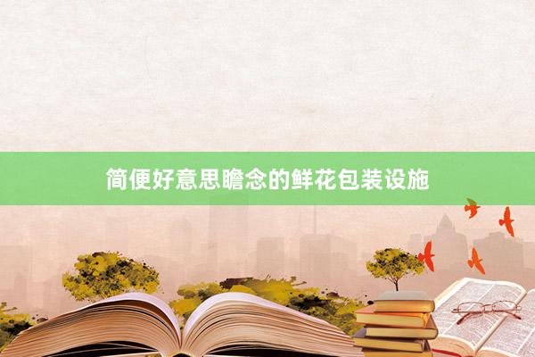简便好意思瞻念的鲜花包装设施