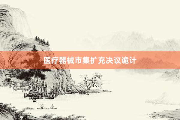医疗器械市集扩充决议诡计