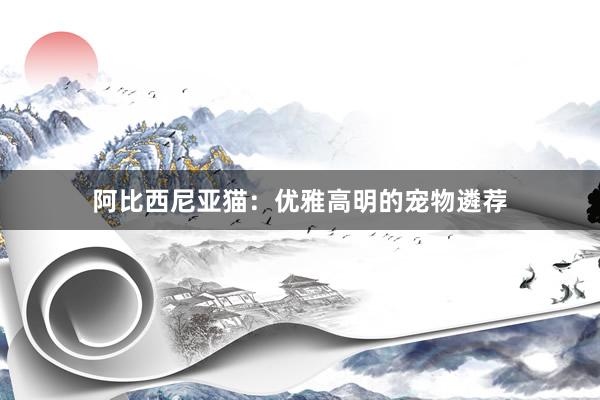 阿比西尼亚猫：优雅高明的宠物遴荐