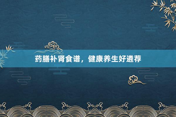 药膳补肾食谱,健康养生好遴荐